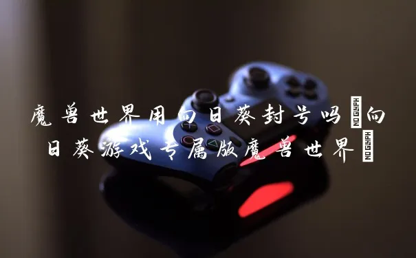 魔兽世界用向日葵封号吗(向日葵游戏专属版魔兽世界)